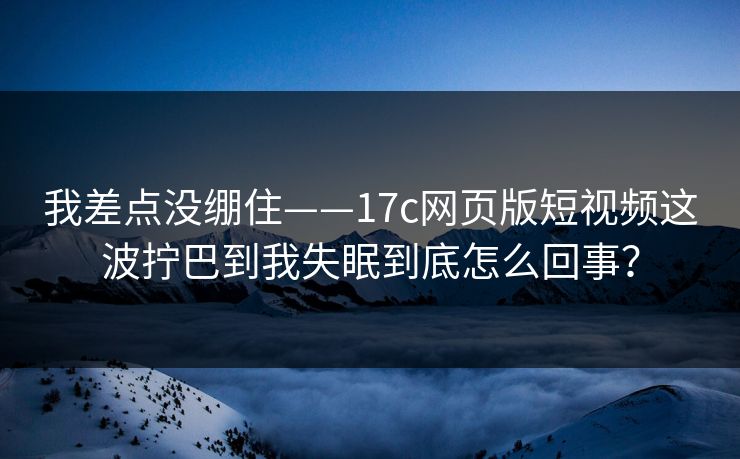 我差点没绷住——17c网页版短视频这波拧巴到我失眠到底怎么回事？