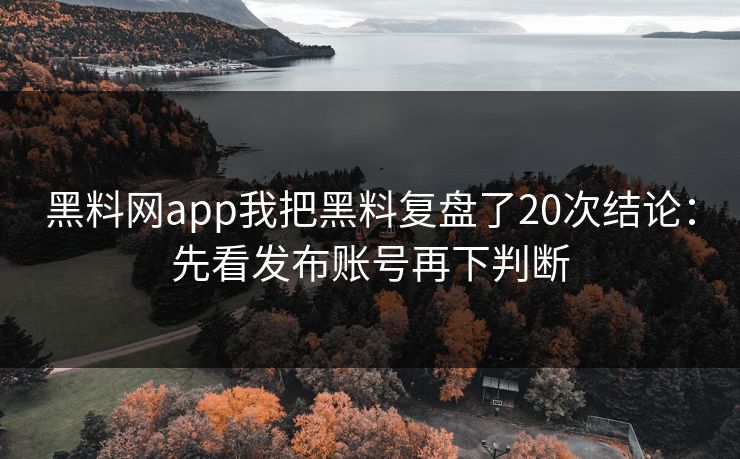 黑料网app我把黑料复盘了20次结论：先看发布账号再下判断