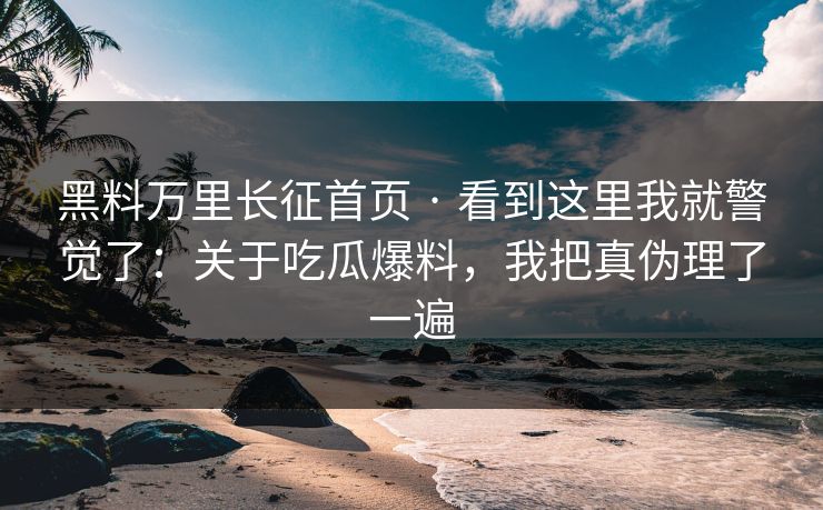 黑料万里长征首页 · 看到这里我就警觉了：关于吃瓜爆料，我把真伪理了一遍