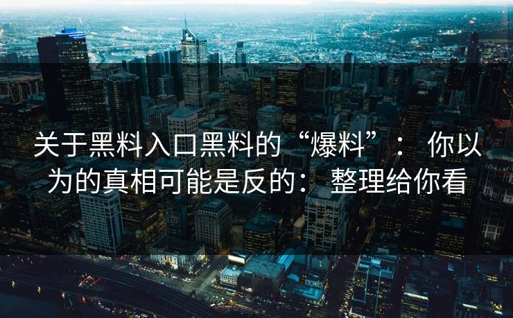 关于黑料入口黑料的“爆料”： 你以为的真相可能是反的： 整理给你看