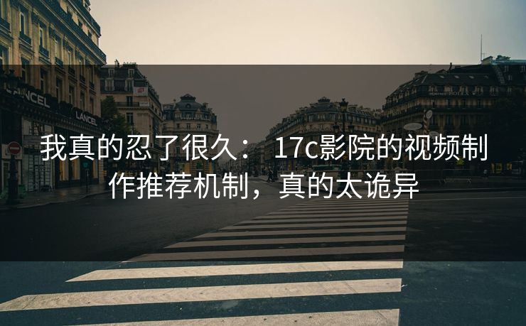 我真的忍了很久： 17c影院的视频制作推荐机制，真的太诡异