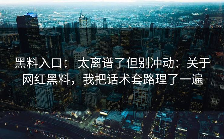 黑料入口： 太离谱了但别冲动：关于网红黑料，我把话术套路理了一遍