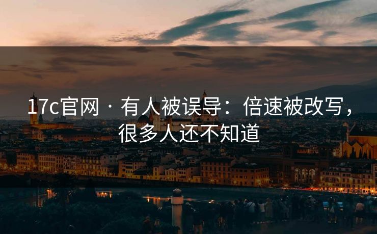 17c官网 · 有人被误导：倍速被改写，很多人还不知道