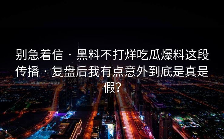 别急着信 · 黑料不打烊吃瓜爆料这段传播 · 复盘后我有点意外到底是真是假？
