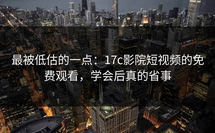 最被低估的一点：17c影院短视频的免费观看，学会后真的省事