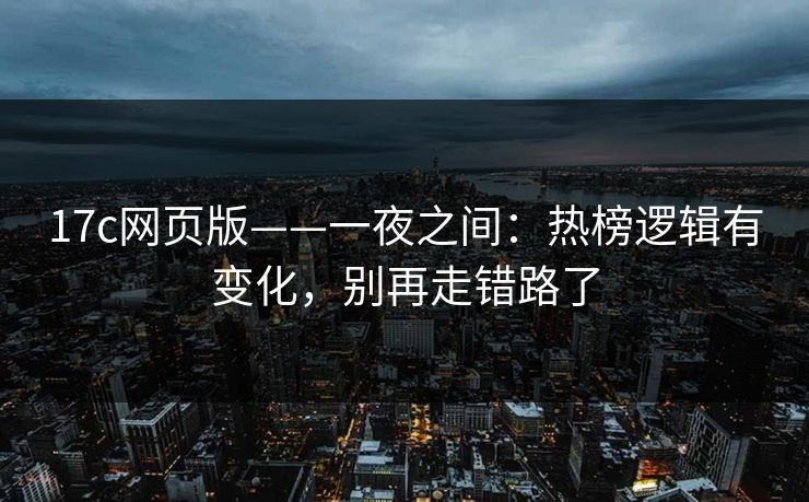 17c网页版——一夜之间：热榜逻辑有变化，别再走错路了