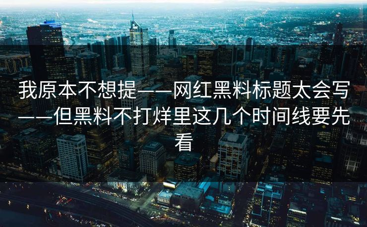 我原本不想提——网红黑料标题太会写——但黑料不打烊里这几个时间线要先看