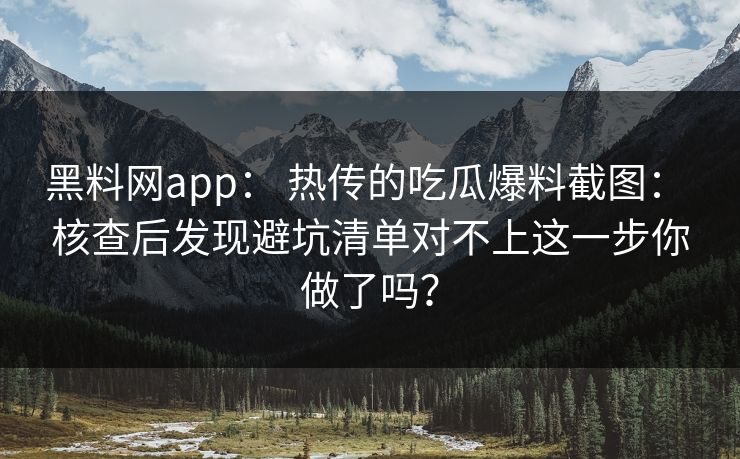 黑料网app： 热传的吃瓜爆料截图： 核查后发现避坑清单对不上这一步你做了吗？