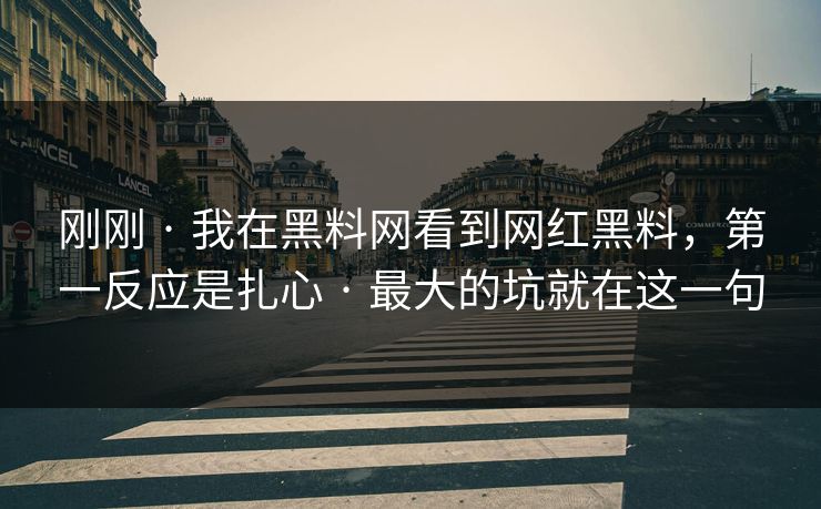 刚刚 · 我在黑料网看到网红黑料，第一反应是扎心 · 最大的坑就在这一句