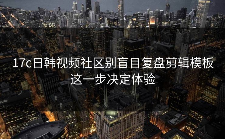 17c日韩视频社区别盲目复盘剪辑模板这一步决定体验
