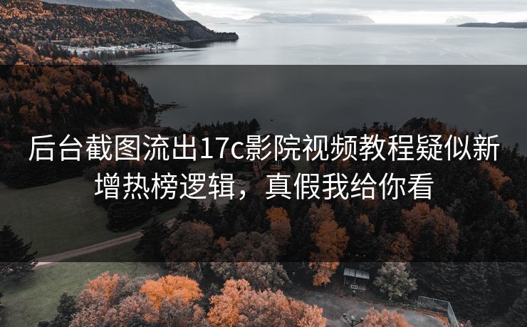 后台截图流出17c影院视频教程疑似新增热榜逻辑，真假我给你看