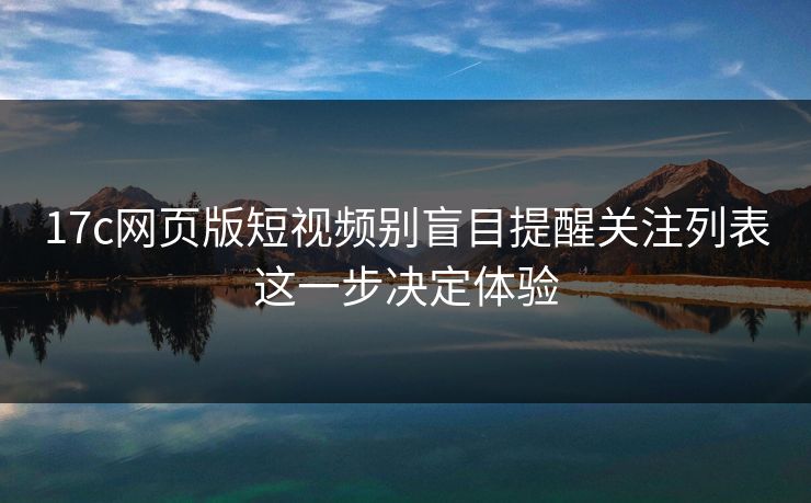 17c网页版短视频别盲目提醒关注列表这一步决定体验