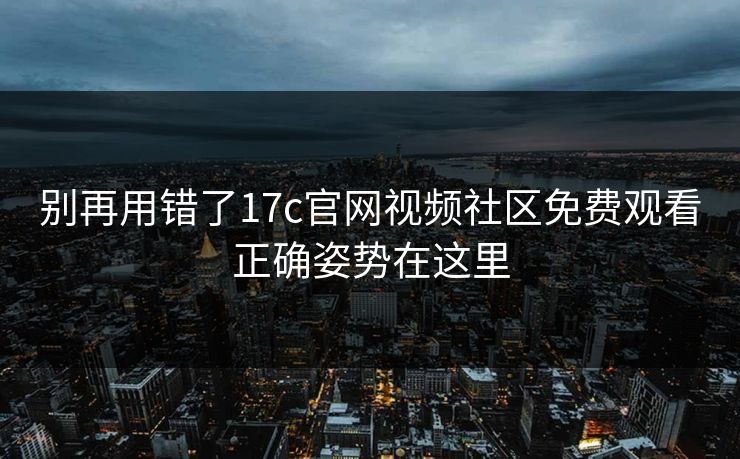别再用错了17c官网视频社区免费观看正确姿势在这里
