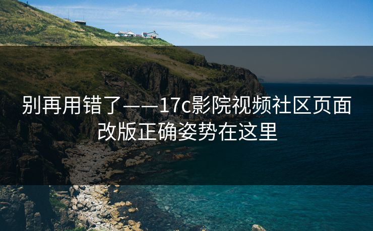 别再用错了——17c影院视频社区页面改版正确姿势在这里