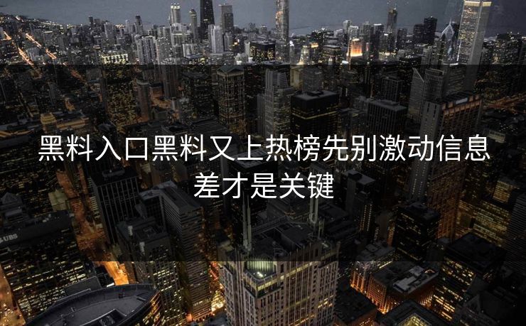 黑料入口黑料又上热榜先别激动信息差才是关键
