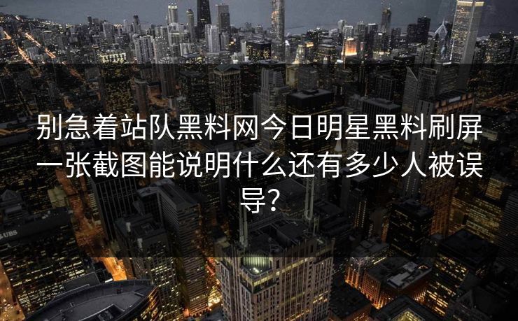 别急着站队黑料网今日明星黑料刷屏一张截图能说明什么还有多少人被误导？