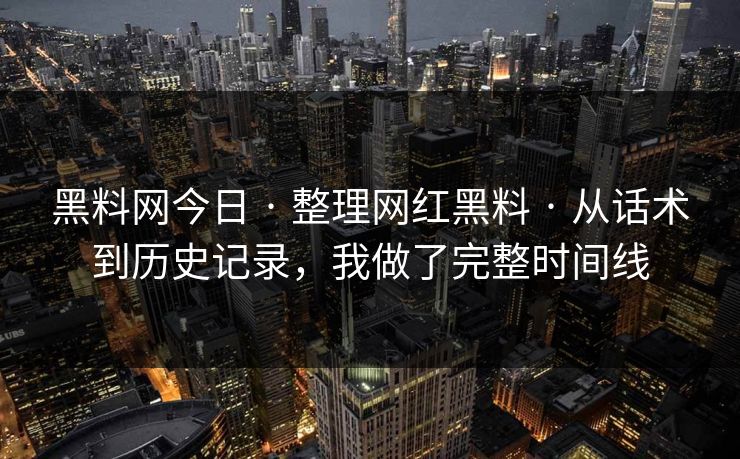 黑料网今日 · 整理网红黑料 · 从话术到历史记录，我做了完整时间线