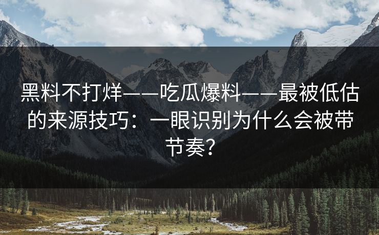 黑料不打烊——吃瓜爆料——最被低估的来源技巧：一眼识别为什么会被带节奏？