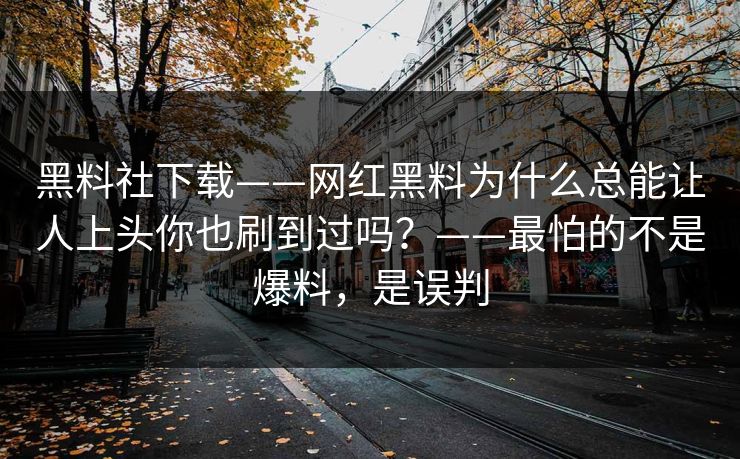 黑料社下载——网红黑料为什么总能让人上头你也刷到过吗？——最怕的不是爆料，是误判