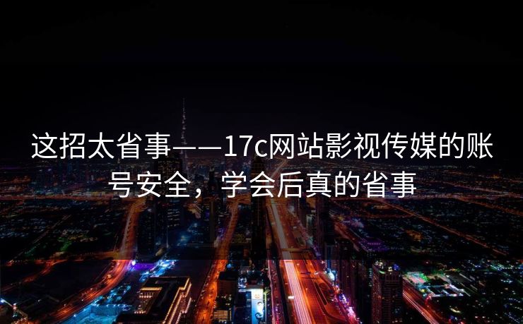 这招太省事——17c网站影视传媒的账号安全，学会后真的省事