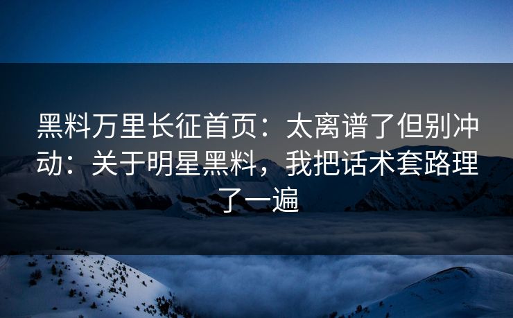 黑料万里长征首页：太离谱了但别冲动：关于明星黑料，我把话术套路理了一遍