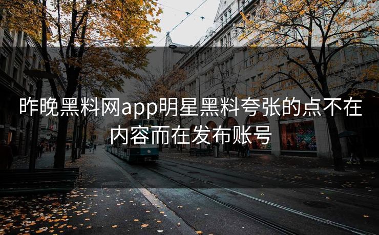 昨晚黑料网app明星黑料夸张的点不在内容而在发布账号