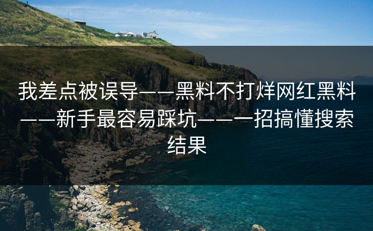 我差点被误导——黑料不打烊网红黑料——新手最容易踩坑——一招搞懂搜索结果
