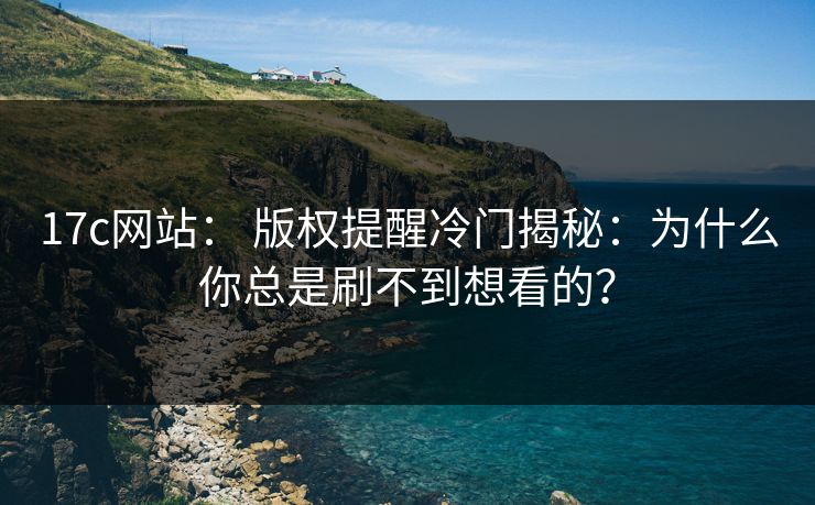 17c网站： 版权提醒冷门揭秘：为什么你总是刷不到想看的？