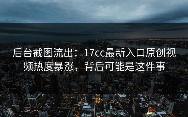 后台截图流出：17cc最新入口原创视频热度暴涨，背后可能是这件事