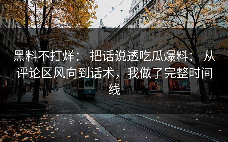 黑料不打烊： 把话说透吃瓜爆料： 从评论区风向到话术，我做了完整时间线