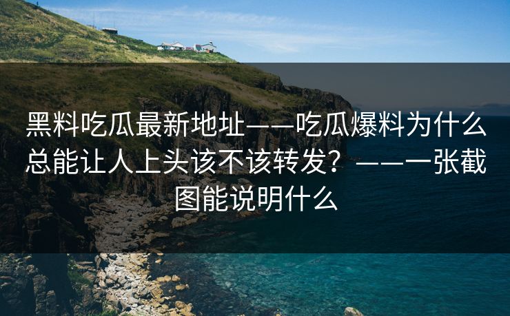 黑料吃瓜最新地址——吃瓜爆料为什么总能让人上头该不该转发？——一张截图能说明什么