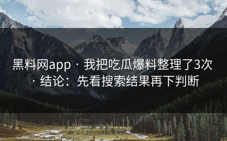 黑料网app · 我把吃瓜爆料整理了3次 · 结论：先看搜索结果再下判断