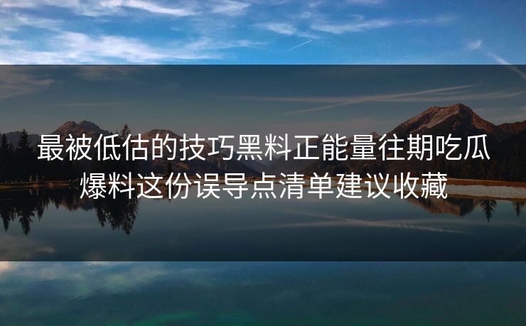 最被低估的技巧黑料正能量往期吃瓜爆料这份误导点清单建议收藏