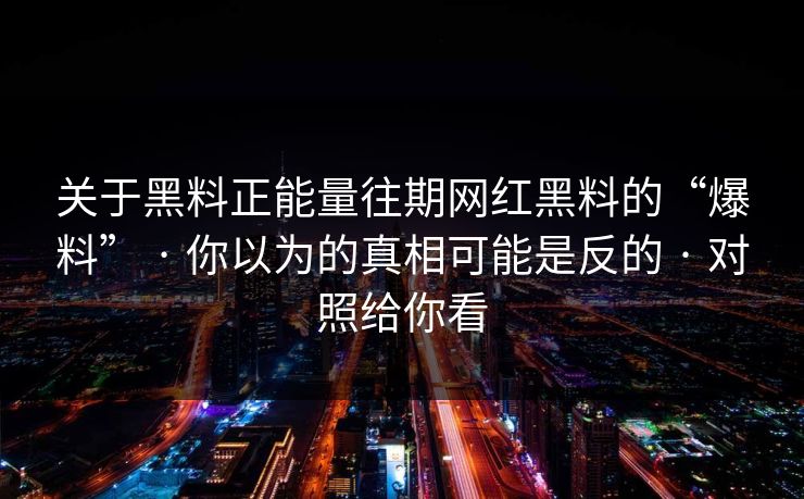 关于黑料正能量往期网红黑料的“爆料” · 你以为的真相可能是反的 · 对照给你看