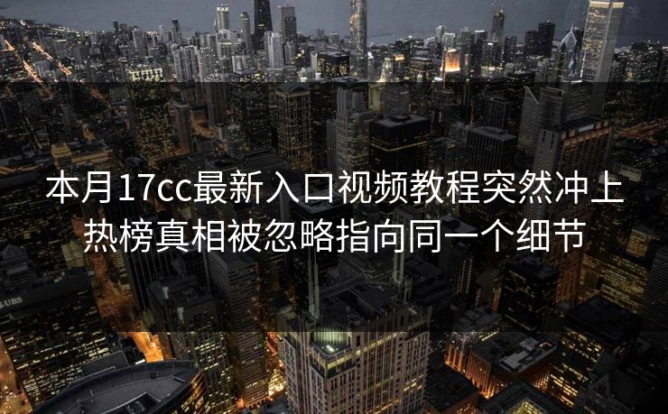 本月17cc最新入口视频教程突然冲上热榜真相被忽略指向同一个细节