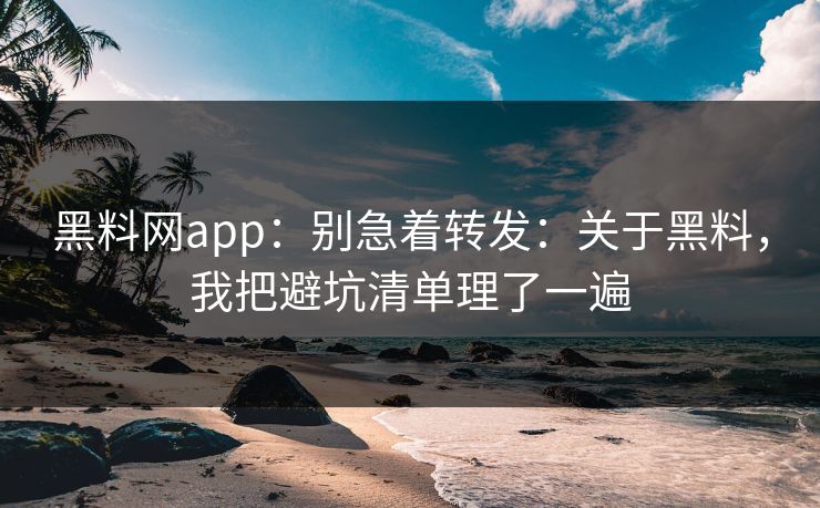 黑料网app：别急着转发：关于黑料，我把避坑清单理了一遍