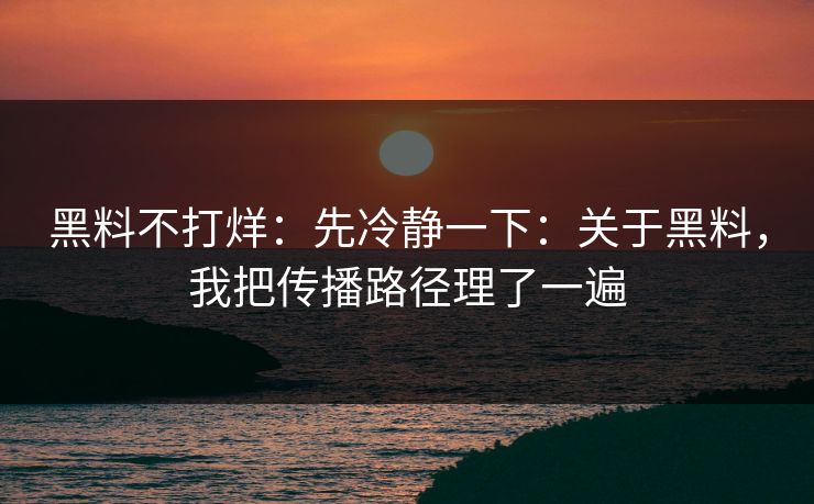 黑料不打烊：先冷静一下：关于黑料，我把传播路径理了一遍