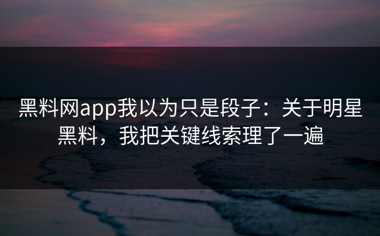 黑料网app我以为只是段子：关于明星黑料，我把关键线索理了一遍