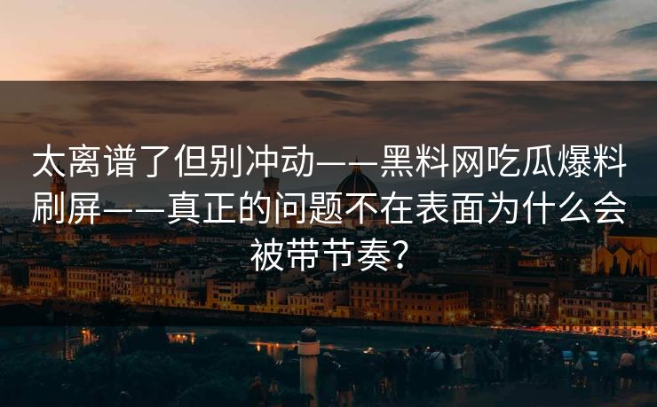太离谱了但别冲动——黑料网吃瓜爆料刷屏——真正的问题不在表面为什么会被带节奏？