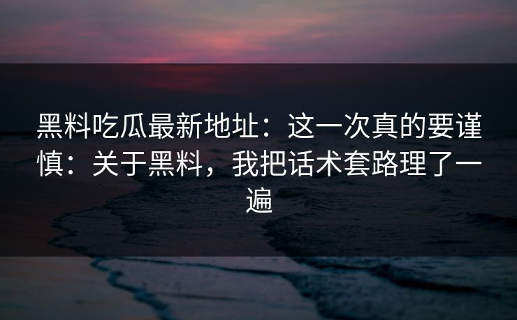 黑料吃瓜最新地址：这一次真的要谨慎：关于黑料，我把话术套路理了一遍