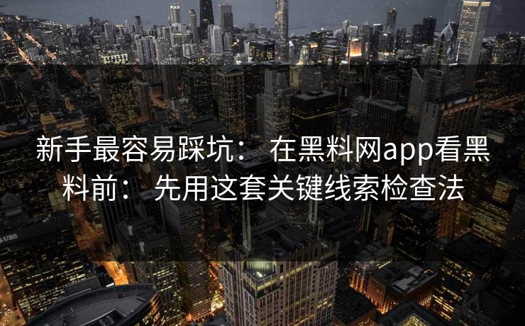 新手最容易踩坑： 在黑料网app看黑料前： 先用这套关键线索检查法