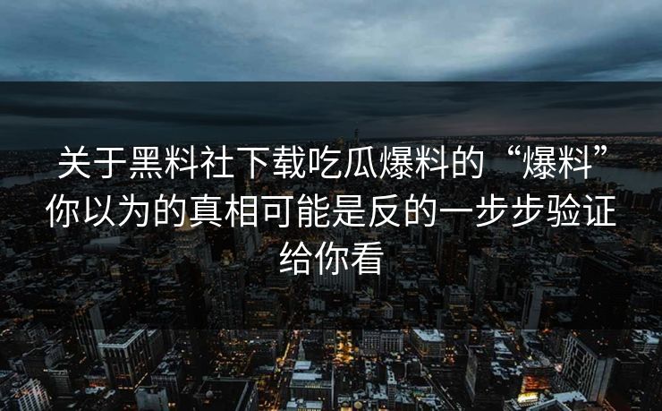 关于黑料社下载吃瓜爆料的“爆料”你以为的真相可能是反的一步步验证给你看