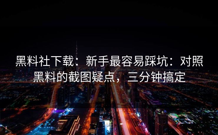 黑料社下载：新手最容易踩坑：对照黑料的截图疑点，三分钟搞定