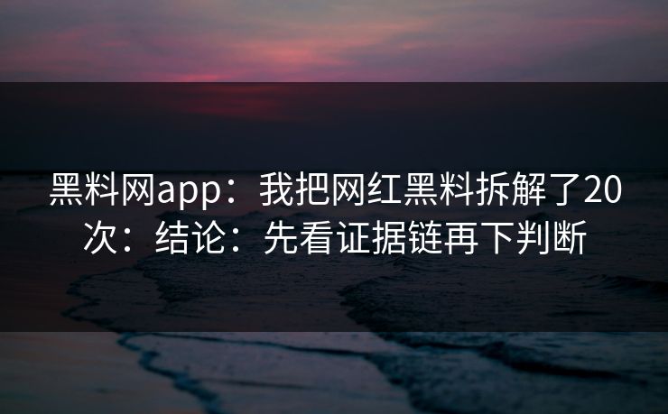 黑料网app：我把网红黑料拆解了20次：结论：先看证据链再下判断