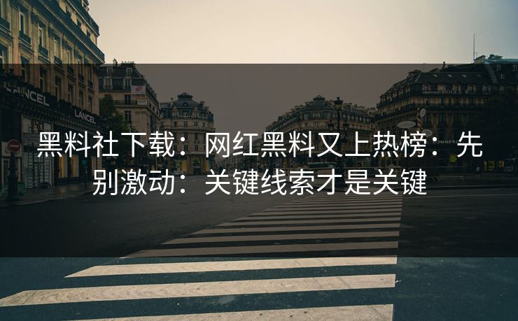 黑料社下载：网红黑料又上热榜：先别激动：关键线索才是关键