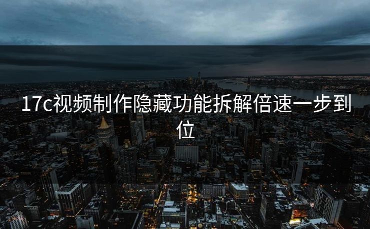 17c视频制作隐藏功能拆解倍速一步到位