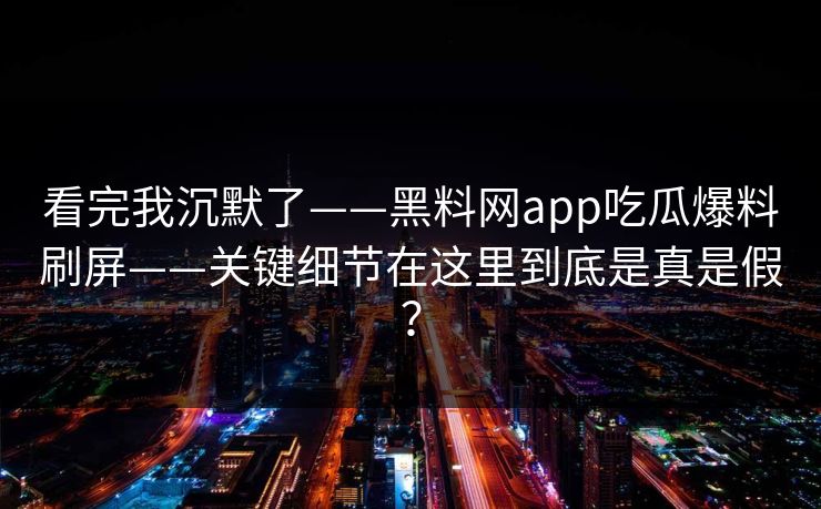 看完我沉默了——黑料网app吃瓜爆料刷屏——关键细节在这里到底是真是假？