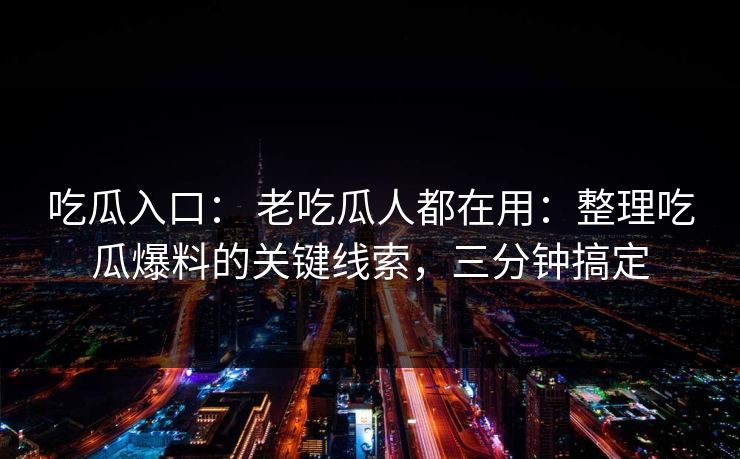 吃瓜入口： 老吃瓜人都在用：整理吃瓜爆料的关键线索，三分钟搞定