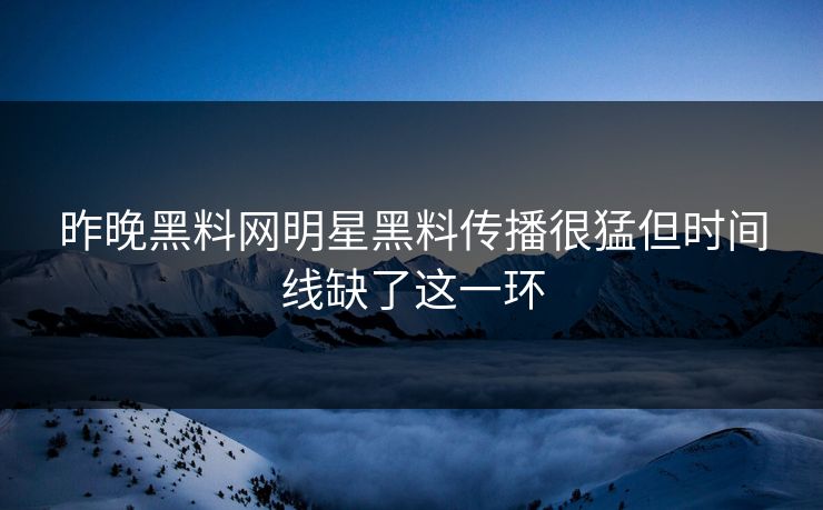 昨晚黑料网明星黑料传播很猛但时间线缺了这一环