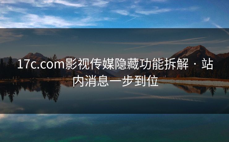 17c.com影视传媒隐藏功能拆解 · 站内消息一步到位